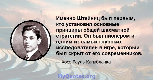 Именно Штейниц был первым, кто установил основные принципы общей шахматной стратегии. Он был пионером и одним из самых глубоких исследователей в игре, который был скрыт от его современников.