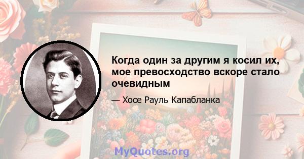 Когда один за другим я косил их, мое превосходство вскоре стало очевидным