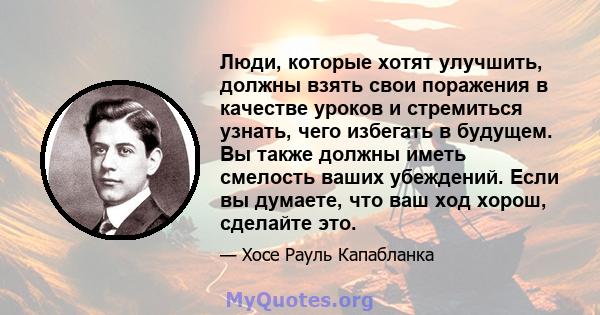 Люди, которые хотят улучшить, должны взять свои поражения в качестве уроков и стремиться узнать, чего избегать в будущем. Вы также должны иметь смелость ваших убеждений. Если вы думаете, что ваш ход хорош, сделайте это.