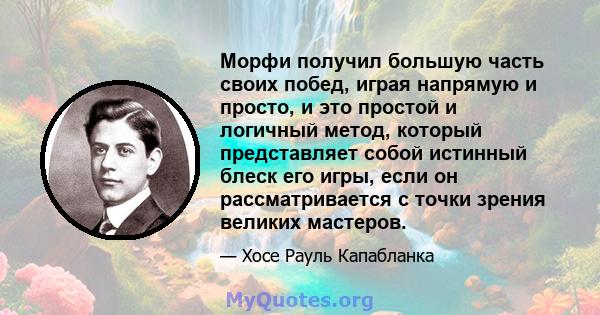 Морфи получил большую часть своих побед, играя напрямую и просто, и это простой и логичный метод, который представляет собой истинный блеск его игры, если он рассматривается с точки зрения великих мастеров.