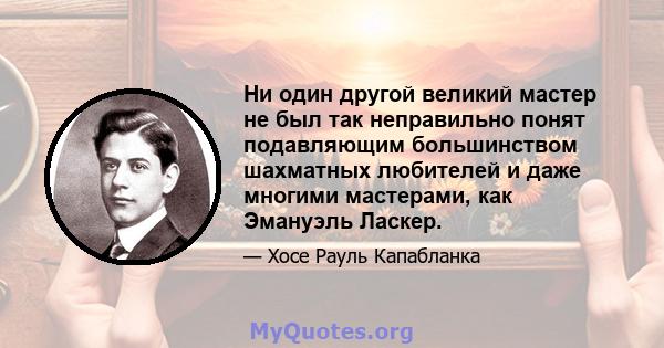 Ни один другой великий мастер не был так неправильно понят подавляющим большинством шахматных любителей и даже многими мастерами, как Эмануэль Ласкер.