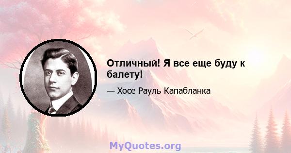 Отличный! Я все еще буду к балету!