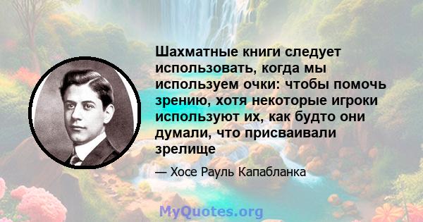 Шахматные книги следует использовать, когда мы используем очки: чтобы помочь зрению, хотя некоторые игроки используют их, как будто они думали, что присваивали зрелище