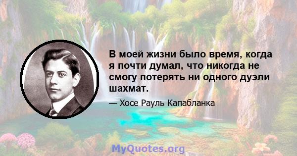 В моей жизни было время, когда я почти думал, что никогда не смогу потерять ни одного дуэли шахмат.