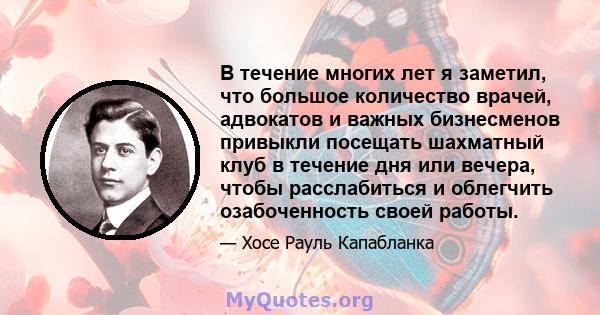 В течение многих лет я заметил, что большое количество врачей, адвокатов и важных бизнесменов привыкли посещать шахматный клуб в течение дня или вечера, чтобы расслабиться и облегчить озабоченность своей работы.