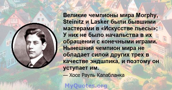 Великие чемпионы мира Morphy, Steinitz и Lasker были бывшими мастерами в «Искусстве пьесы»; У них не было начальства в их обращении с конечными играми. Нынешний чемпион мира не обладает силой других трех в качестве