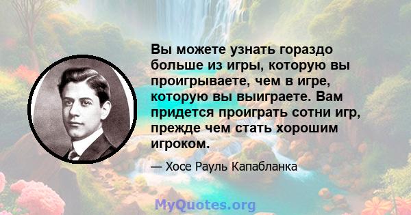 Вы можете узнать гораздо больше из игры, которую вы проигрываете, чем в игре, которую вы выиграете. Вам придется проиграть сотни игр, прежде чем стать хорошим игроком.