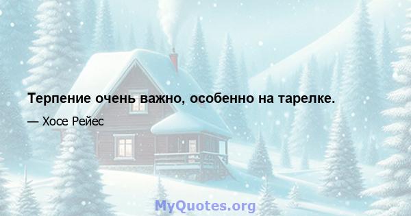 Терпение очень важно, особенно на тарелке.