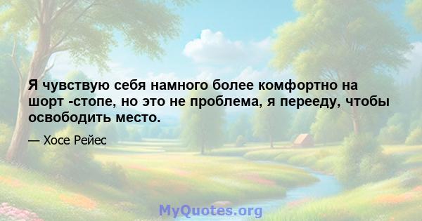 Я чувствую себя намного более комфортно на шорт -стопе, но это не проблема, я перееду, чтобы освободить место.