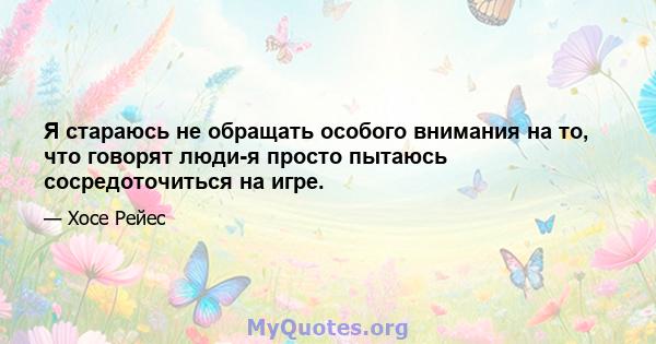 Я стараюсь не обращать особого внимания на то, что говорят люди-я просто пытаюсь сосредоточиться на игре.