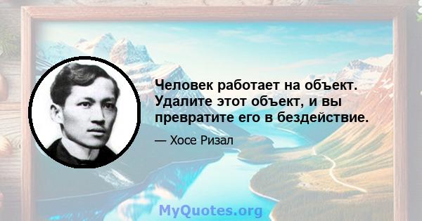 Человек работает на объект. Удалите этот объект, и вы превратите его в бездействие.