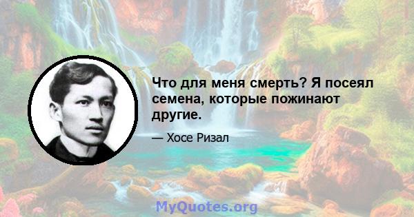 Что для меня смерть? Я посеял семена, которые пожинают другие.