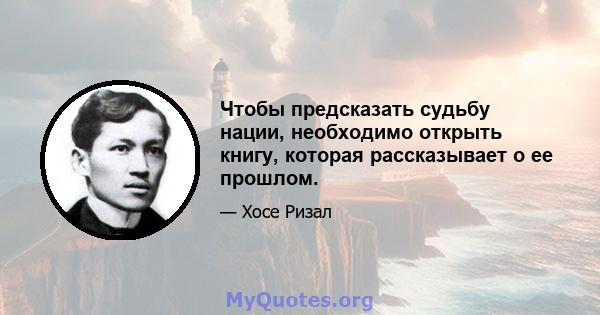 Чтобы предсказать судьбу нации, необходимо открыть книгу, которая рассказывает о ее прошлом.