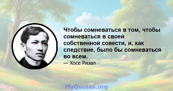 Чтобы сомневаться в том, чтобы сомневаться в своей собственной совести, и, как следствие, было бы сомневаться во всем.