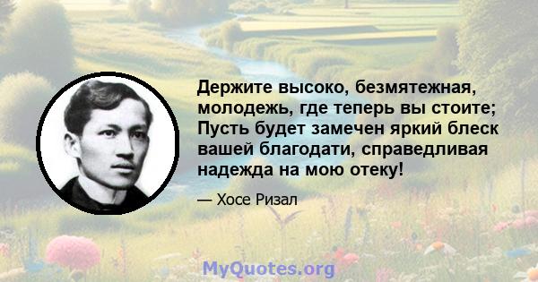 Держите высоко, безмятежная, молодежь, где теперь вы стоите; Пусть будет замечен яркий блеск вашей благодати, справедливая надежда на мою отеку!