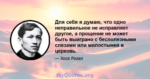 Для себя я думаю, что одно неправильное не исправляет другое, а прощение не может быть выиграно с бесполезными слезами или милостыней в церковь.