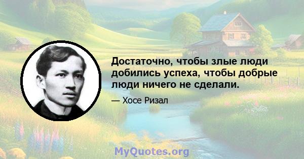 Достаточно, чтобы злые люди добились успеха, чтобы добрые люди ничего не сделали.