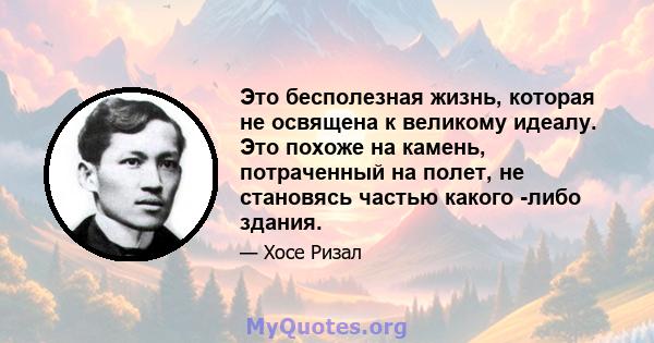 Это бесполезная жизнь, которая не освящена к великому идеалу. Это похоже на камень, потраченный на полет, не становясь частью какого -либо здания.