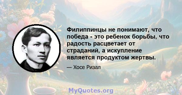 Филиппинцы не понимают, что победа - это ребенок борьбы, что радость расцветает от страданий, а искупление является продуктом жертвы.