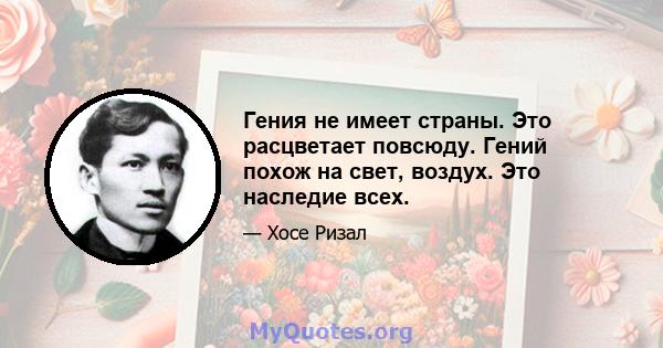 Гения не имеет страны. Это расцветает повсюду. Гений похож на свет, воздух. Это наследие всех.