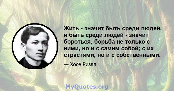 Жить - значит быть среди людей, и быть среди людей - значит бороться, борьба не только с ними, но и с самим собой; с их страстями, но и с собственными.