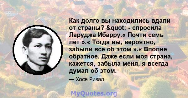 Как долго вы находились вдали от страны? " - спросила Ларуджа Ибарру.« Почти семь лет ».« Тогда вы, вероятно, забыли все об этом ».« Вполне обратное. Даже если моя страна, кажется, забыла меня, я всегда думал об