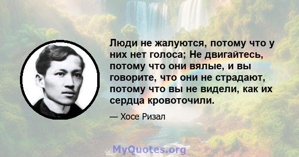 Люди не жалуются, потому что у них нет голоса; Не двигайтесь, потому что они вялые, и вы говорите, что они не страдают, потому что вы не видели, как их сердца кровоточили.