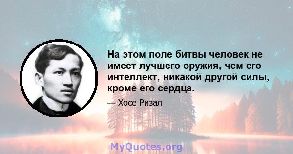 На этом поле битвы человек не имеет лучшего оружия, чем его интеллект, никакой другой силы, кроме его сердца.