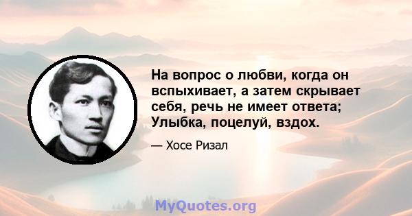 На вопрос о любви, когда он вспыхивает, а затем скрывает себя, речь не имеет ответа; Улыбка, поцелуй, вздох.