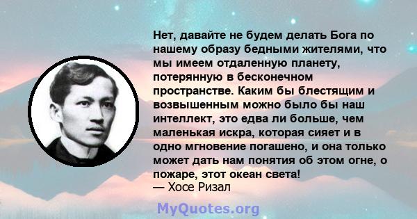 Нет, давайте не будем делать Бога по нашему образу бедными жителями, что мы имеем отдаленную планету, потерянную в бесконечном пространстве. Каким бы блестящим и возвышенным можно было бы наш интеллект, это едва ли