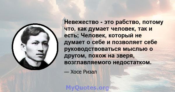 Невежество - это рабство, потому что, как думает человек, так и есть; Человек, который не думает о себе и позволяет себе руководствоваться мыслью о другом, похож на зверя, возглавляемого недостатком.