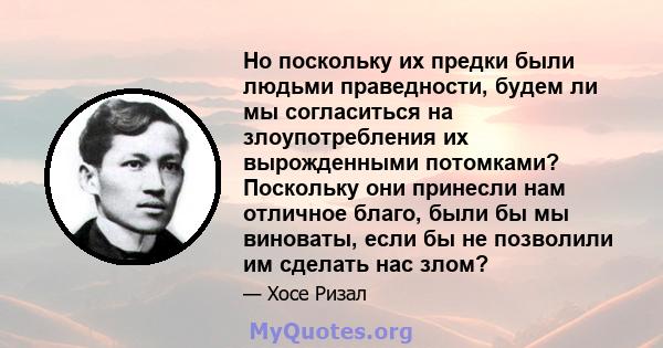 Но поскольку их предки были людьми праведности, будем ли мы согласиться на злоупотребления их вырожденными потомками? Поскольку они принесли нам отличное благо, были бы мы виноваты, если бы не позволили им сделать нас