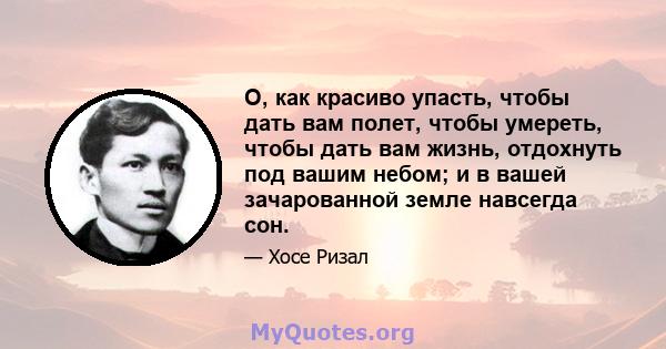 О, как красиво упасть, чтобы дать вам полет, чтобы умереть, чтобы дать вам жизнь, отдохнуть под вашим небом; и в вашей зачарованной земле навсегда сон.