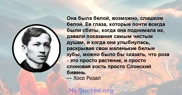 Она была белой, возможно, слишком белой. Ее глаза, которые почти всегда были сбиты, когда она поднимала их, давали показания самым чистым душам, и когда она улыбнулась, раскрывая свои маленькие белые зубы, можно было бы 