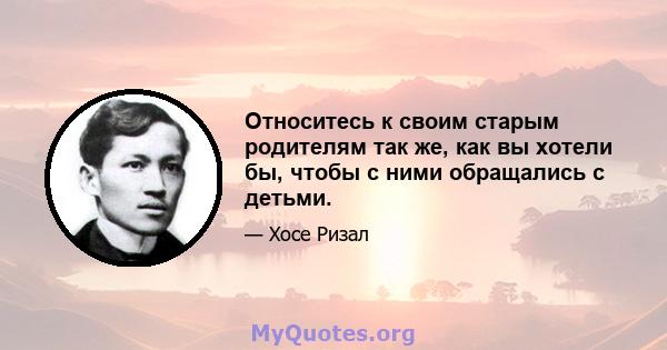 Относитесь к своим старым родителям так же, как вы хотели бы, чтобы с ними обращались с детьми.