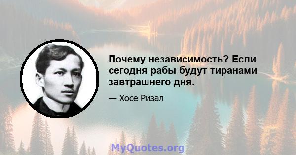 Почему независимость? Если сегодня рабы будут тиранами завтрашнего дня.