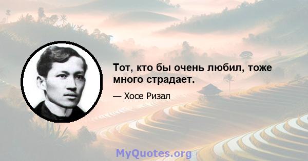 Тот, кто бы очень любил, тоже много страдает.