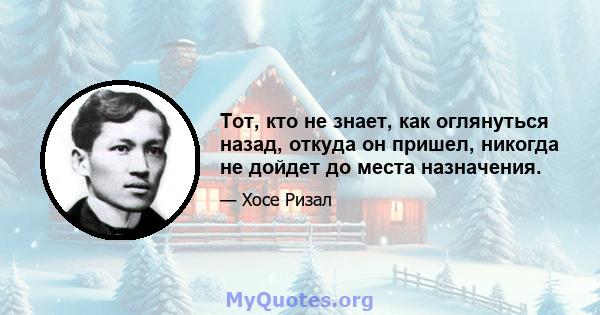 Тот, кто не знает, как оглянуться назад, откуда он пришел, никогда не дойдет до места назначения.