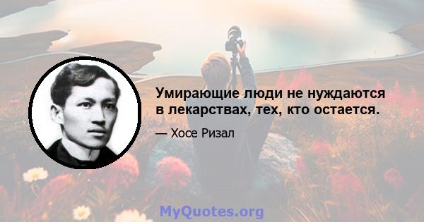 Умирающие люди не нуждаются в лекарствах, тех, кто остается.