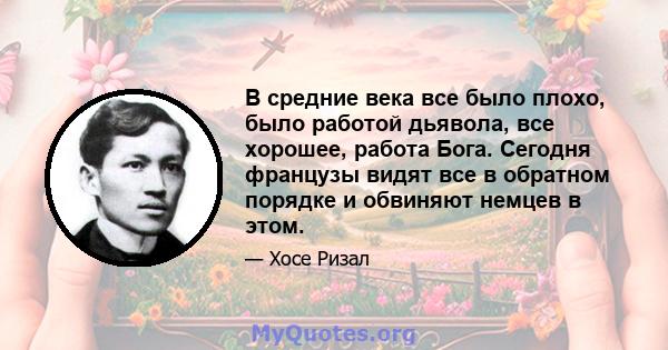 В средние века все было плохо, было работой дьявола, все хорошее, работа Бога. Сегодня французы видят все в обратном порядке и обвиняют немцев в этом.