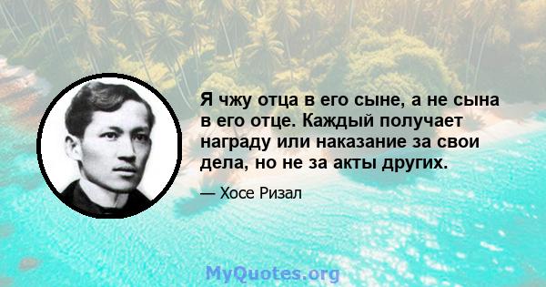 Я чжу отца в его сыне, а не сына в его отце. Каждый получает награду или наказание за свои дела, но не за акты других.