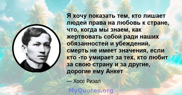 Я хочу показать тем, кто лишает людей права на любовь к стране, что, когда мы знаем, как жертвовать собой ради наших обязанностей и убеждений, смерть не имеет значения, если кто -то умирает за тех, кто любит за свою