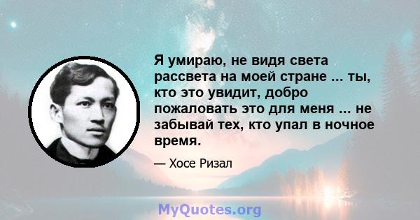 Я умираю, не видя света рассвета на моей стране ... ты, кто это увидит, добро пожаловать это для меня ... не забывай тех, кто упал в ночное время.