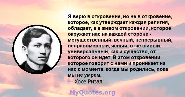 Я верю в откровение, но не в откровение, которое, как утверждает каждая религия, обладает, а в живом откровении, которое окружает нас на каждой стороне - могущественный, вечный, непрерывный, неправомерный, ясный,