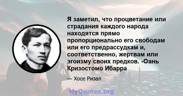 Я заметил, что процветание или страдания каждого народа находятся прямо пропорционально его свободам или его предрассудкам и, соответственно, жертвам или эгоизму своих предков. -Оань Кризостомо Ибарра