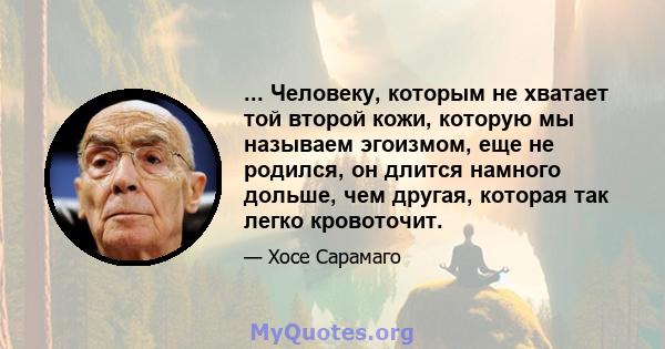 ... Человеку, которым не хватает той второй кожи, которую мы называем эгоизмом, еще не родился, он длится намного дольше, чем другая, которая так легко кровоточит.