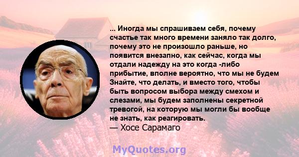 ... Иногда мы спрашиваем себя, почему счастье так много времени заняло так долго, почему это не произошло раньше, но появится внезапно, как сейчас, когда мы отдали надежду на это когда -либо прибытие, вполне вероятно,