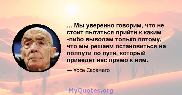 ... Мы уверенно говорим, что не стоит пытаться прийти к каким -либо выводам только потому, что мы решаем остановиться на полпути по пути, который приведет нас прямо к ним.