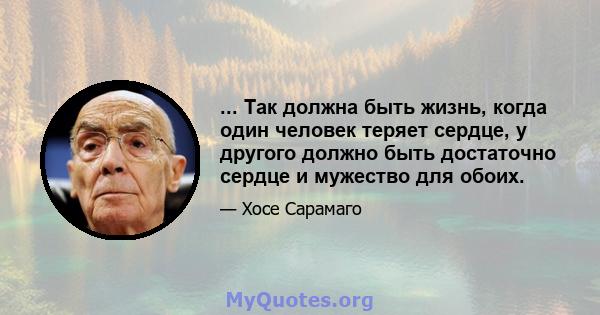 ... Так должна быть жизнь, когда один человек теряет сердце, у другого должно быть достаточно сердце и мужество для обоих.