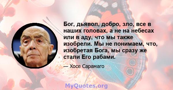 Бог, дьявол, добро, зло, все в наших головах, а не на небесах или в аду, что мы также изобрели. Мы не понимаем, что, изобретая Бога, мы сразу же стали Его рабами.